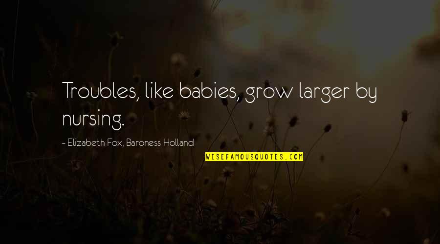 Love In Good Times And Bad Quotes By Elizabeth Fox, Baroness Holland: Troubles, like babies, grow larger by nursing. Love In Good Times And Bad Quotes By Elizabeth Fox, Baroness Holland: Troubles, like babies, grow larger by nursing.
