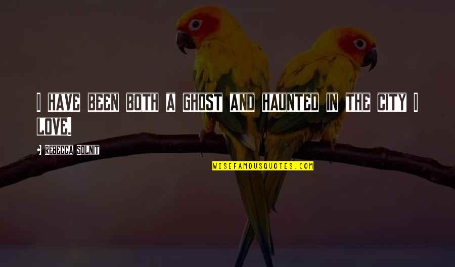 Love In The City Quotes By Rebecca Solnit: I have been both a ghost and haunted Love In The City Quotes By Rebecca Solnit: I have been both a ghost and haunted
