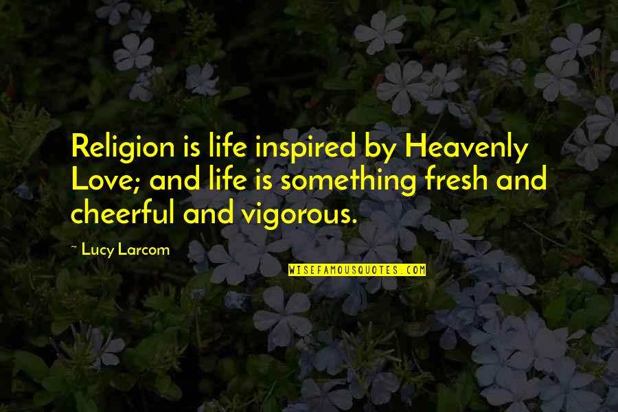 Love Inspired Quotes By Lucy Larcom: Religion is life inspired by Heavenly Love; and