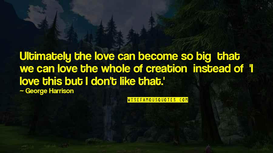 Love Instead Quotes By George Harrison: Ultimately the love can become so big that