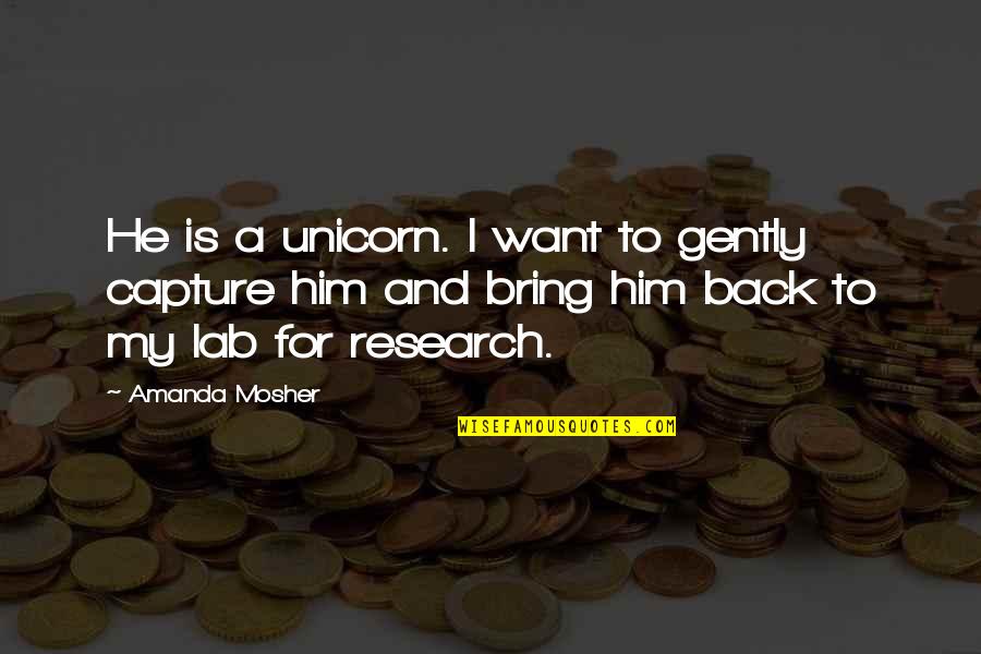 Love Is A Myth Quotes By Amanda Mosher: He is a unicorn. I want to gently Love Is A Myth Quotes By Amanda Mosher: He is a unicorn. I want to gently