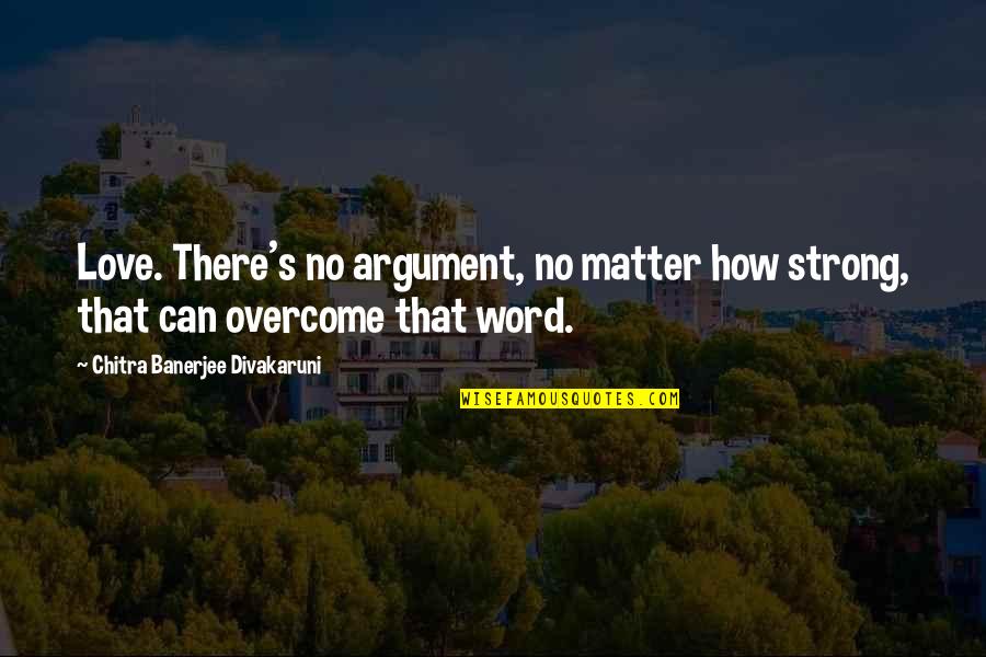 Love Is A Strong Word Quotes By Chitra Banerjee Divakaruni: Love. There's no argument, no matter how strong,