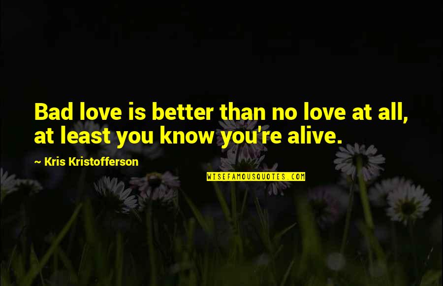 Love Is Alive Quotes By Kris Kristofferson: Bad love is better than no love at