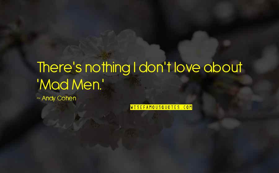 Love Is All Or Nothing Quotes By Andy Cohen: There's nothing I don't love about 'Mad Men.' Love Is All Or Nothing Quotes By Andy Cohen: There's nothing I don't love about 'Mad Men.'