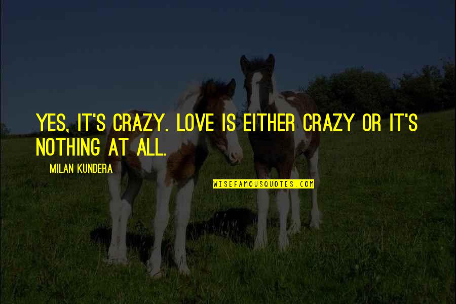 Love Is All Or Nothing Quotes By Milan Kundera: Yes, it's crazy. Love is either crazy or
