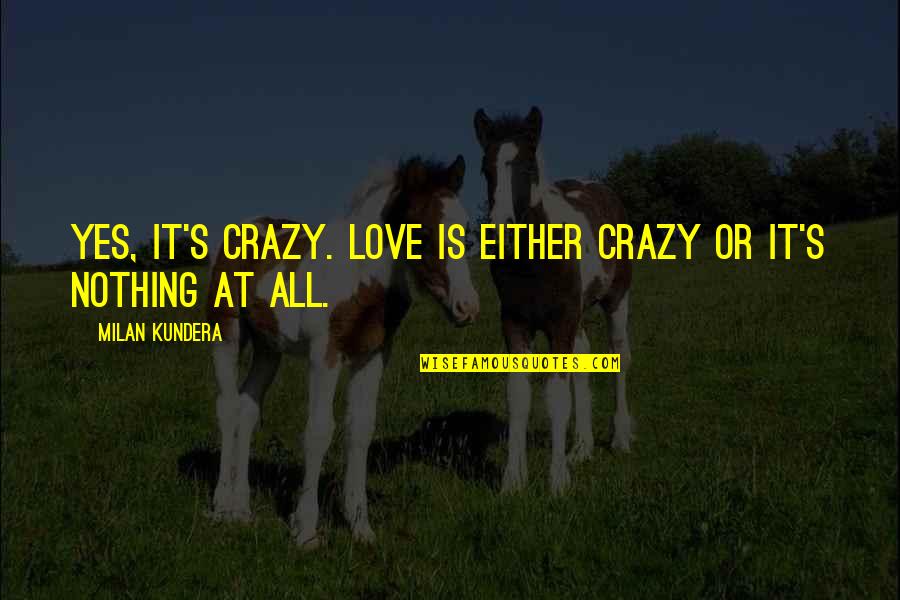 Love Is All Or Nothing Quotes By Milan Kundera: Yes, it's crazy. Love is either crazy or Love Is All Or Nothing Quotes By Milan Kundera: Yes, it's crazy. Love is either crazy or