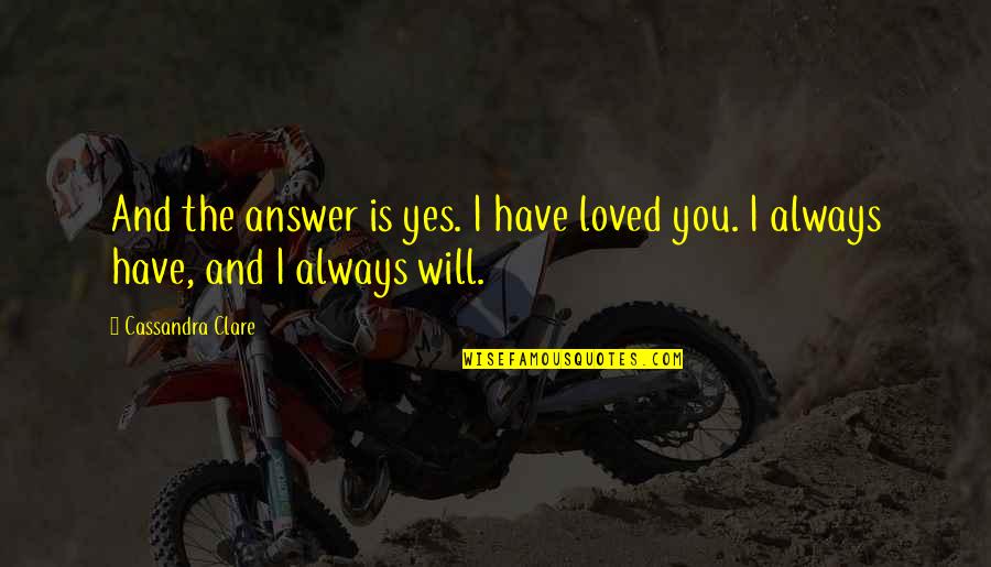 Love Is Always The Answer Quotes By Cassandra Clare: And the answer is yes. I have loved