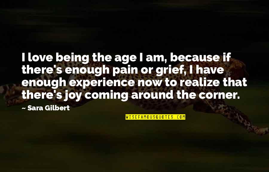 Love Is Around The Corner Quotes By Sara Gilbert: I love being the age I am, because Love Is Around The Corner Quotes By Sara Gilbert: I love being the age I am, because