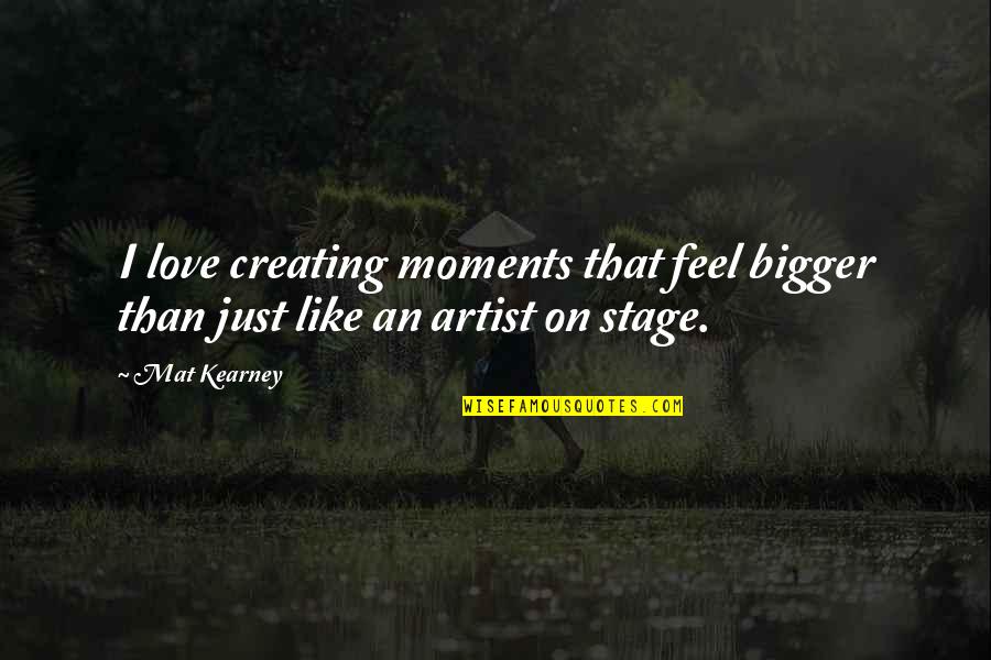 Love Is Bigger Quotes By Mat Kearney: I love creating moments that feel bigger than