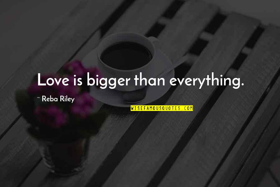 Love Is Bigger Quotes By Reba Riley: Love is bigger than everything.