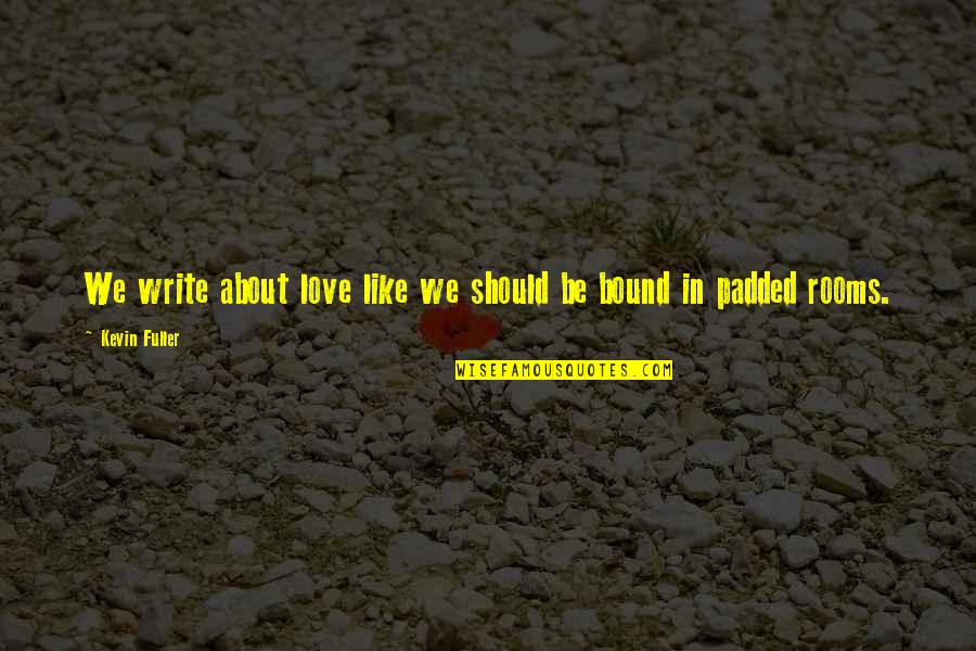 Love Is Bound Quotes By Kevin Fuller: We write about love like we should be Love Is Bound Quotes By Kevin Fuller: We write about love like we should be
