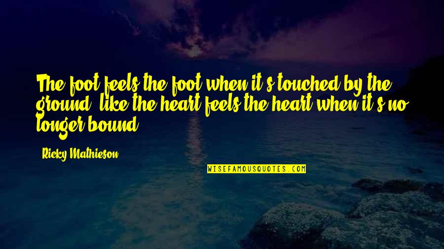 Love Is Bound Quotes By Ricky Mathieson: The foot feels the foot when it's touched