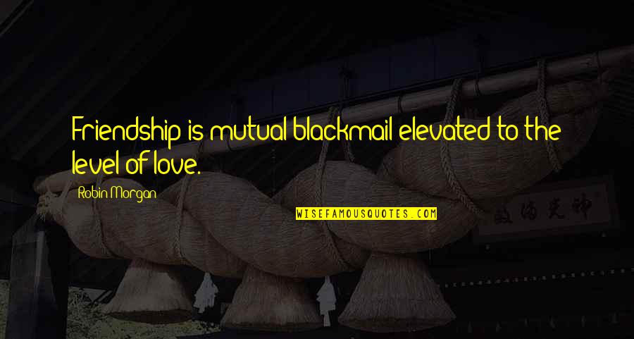 Love Is Friendship Quotes By Robin Morgan: Friendship is mutual blackmail elevated to the level