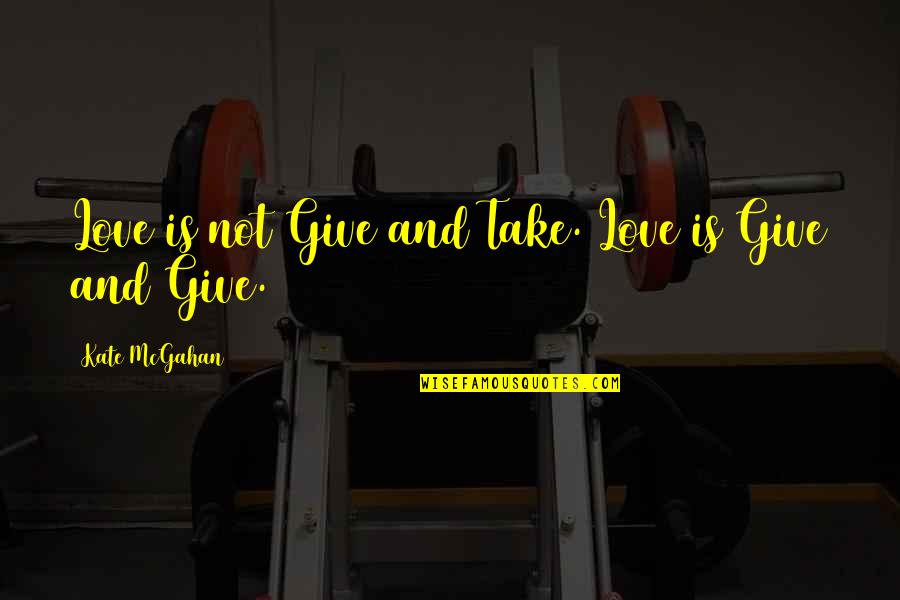 Love Is Give And Take Quotes By Kate McGahan: Love is not Give and Take. Love is Love Is Give And Take Quotes By Kate McGahan: Love is not Give and Take. Love is