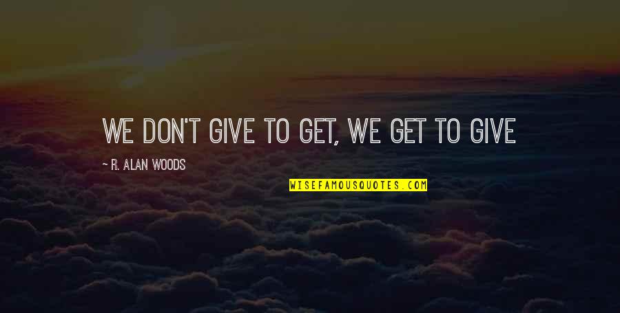 Love Is Give And Take Quotes By R. Alan Woods: We don't give to get, we get to Love Is Give And Take Quotes By R. Alan Woods: We don't give to get, we get to