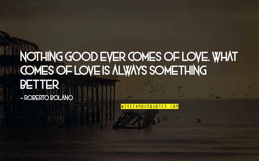 Love Is Good Quotes By Roberto Bolano: Nothing good ever comes of love. What comes
