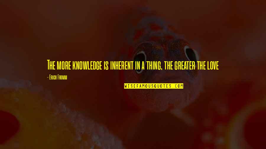 Love Is Greater Quotes By Erich Fromm: The more knowledge is inherent in a thing,