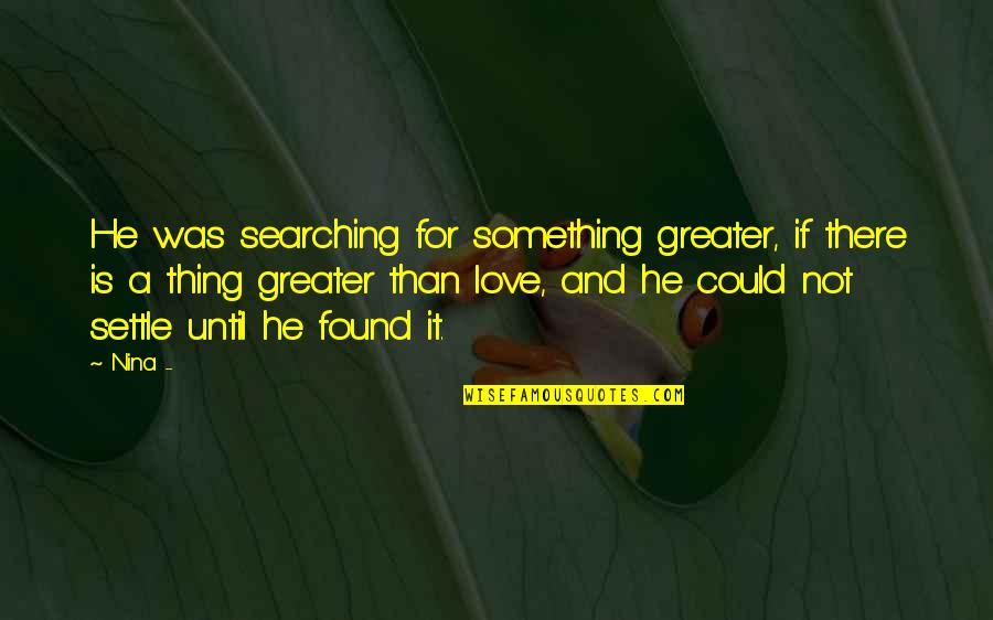 Love Is Greater Than Quotes By Nina -: He was searching for something greater, if there