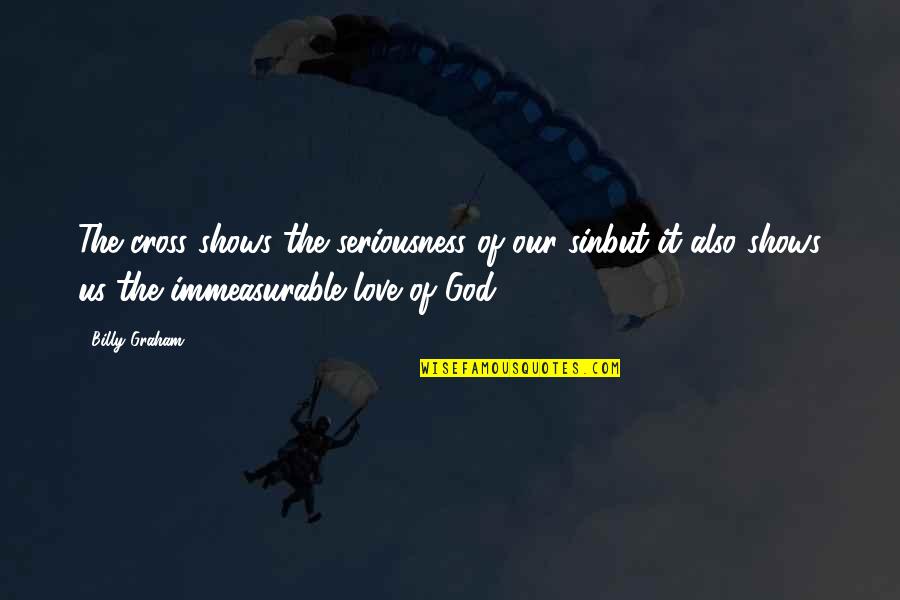 Love Is Immeasurable Quotes By Billy Graham: The cross shows the seriousness of our sinbut