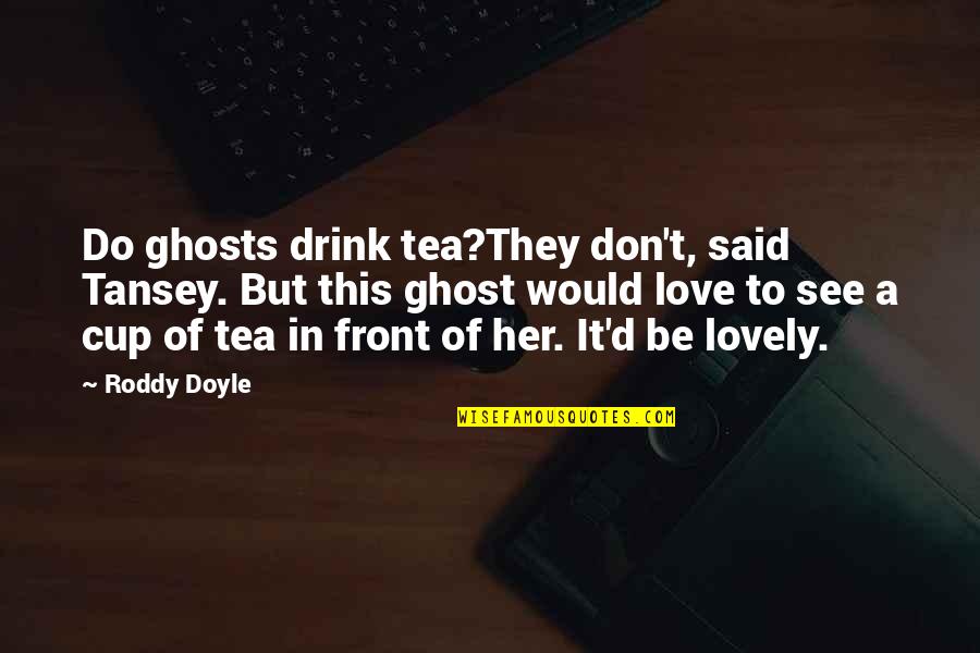 Love Is In Front Of You Quotes By Roddy Doyle: Do ghosts drink tea?They don't, said Tansey. But Love Is In Front Of You Quotes By Roddy Doyle: Do ghosts drink tea?They don't, said Tansey. But
