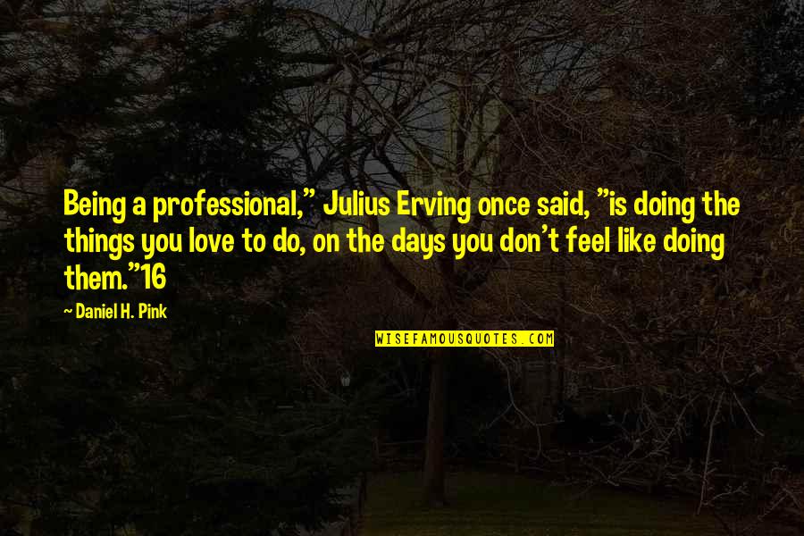 Love Is Like A Quotes By Daniel H. Pink: Being a professional," Julius Erving once said, "is Love Is Like A Quotes By Daniel H. Pink: Being a professional," Julius Erving once said, "is