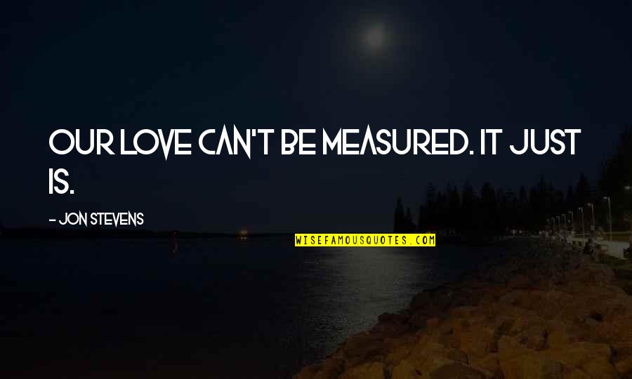 Love Is Measured By Quotes By Jon Stevens: Our love can't be measured. It just is. Love Is Measured By Quotes By Jon Stevens: Our love can't be measured. It just is.
