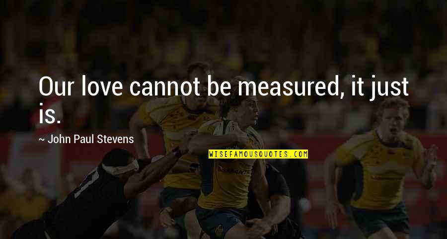 Love Is Measured Quotes By John Paul Stevens: Our love cannot be measured, it just is. Love Is Measured Quotes By John Paul Stevens: Our love cannot be measured, it just is.