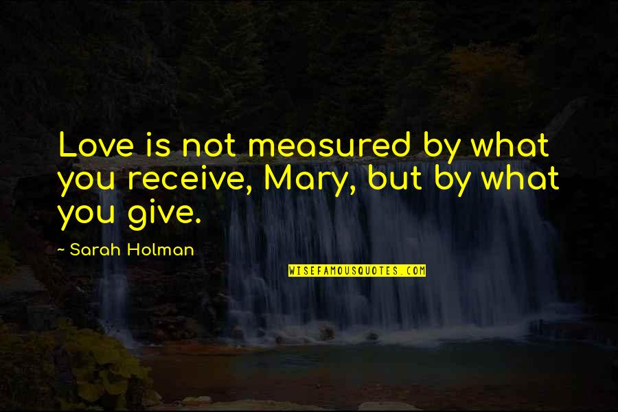 Love Is Measured Quotes By Sarah Holman: Love is not measured by what you receive,