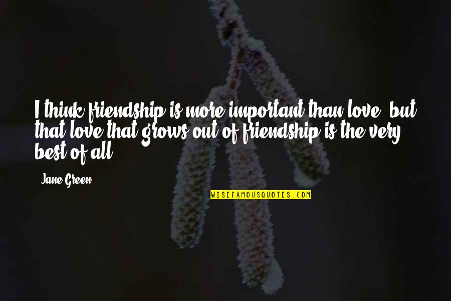 Love Is More Than Friendship Quotes By Jane Green: I think friendship is more important than love, Love Is More Than Friendship Quotes By Jane Green: I think friendship is more important than love,
