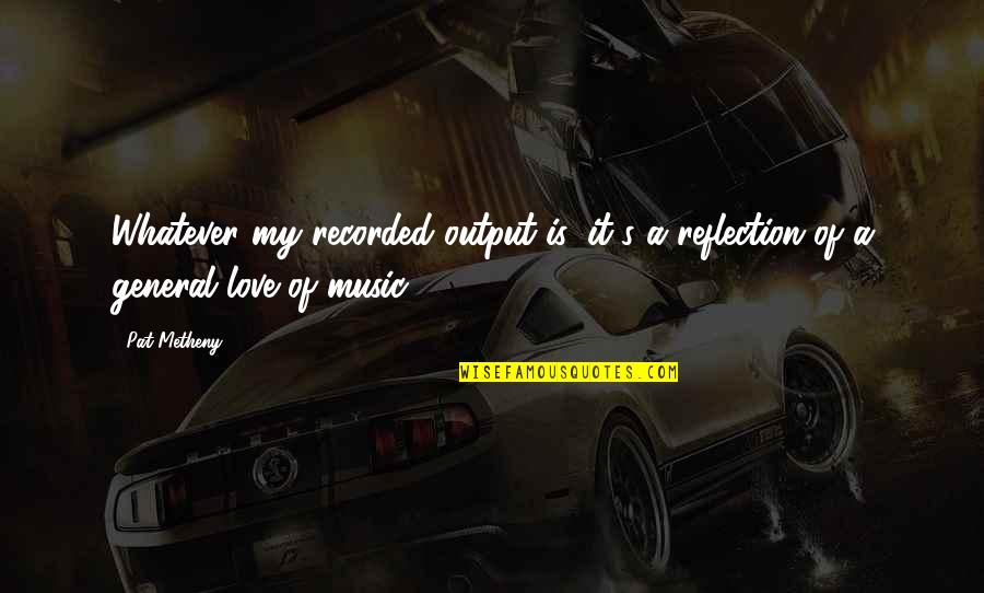 Love Is Music Quotes By Pat Metheny: Whatever my recorded output is, it's a reflection