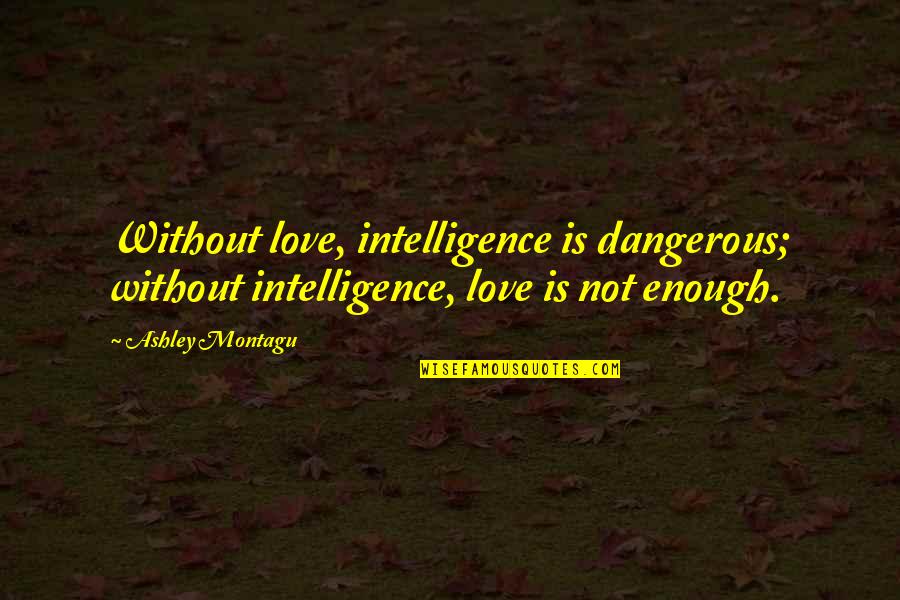 Love Is Not Enough Quotes By Ashley Montagu: Without love, intelligence is dangerous; without intelligence, love