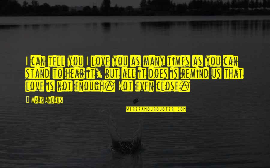 Love Is Not Enough Quotes By Mark Andrus: I can tell you I love you as Love Is Not Enough Quotes By Mark Andrus: I can tell you I love you as