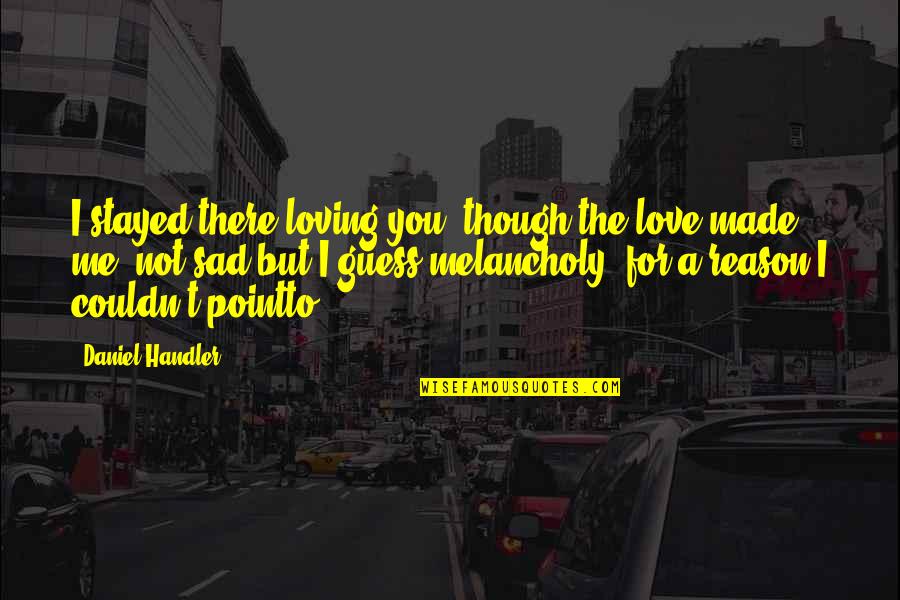 Love Is Not Made For Me Quotes By Daniel Handler: I stayed there loving you, though the love