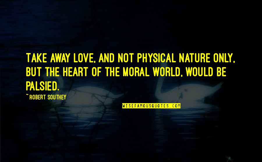 Love Is Not Physical Quotes By Robert Southey: Take away love, and not physical nature only, Love Is Not Physical Quotes By Robert Southey: Take away love, and not physical nature only,
