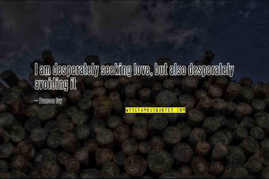 Love Is Not Self Seeking Quotes By Frances Ivy: I am desperately seeking love, but also desperately