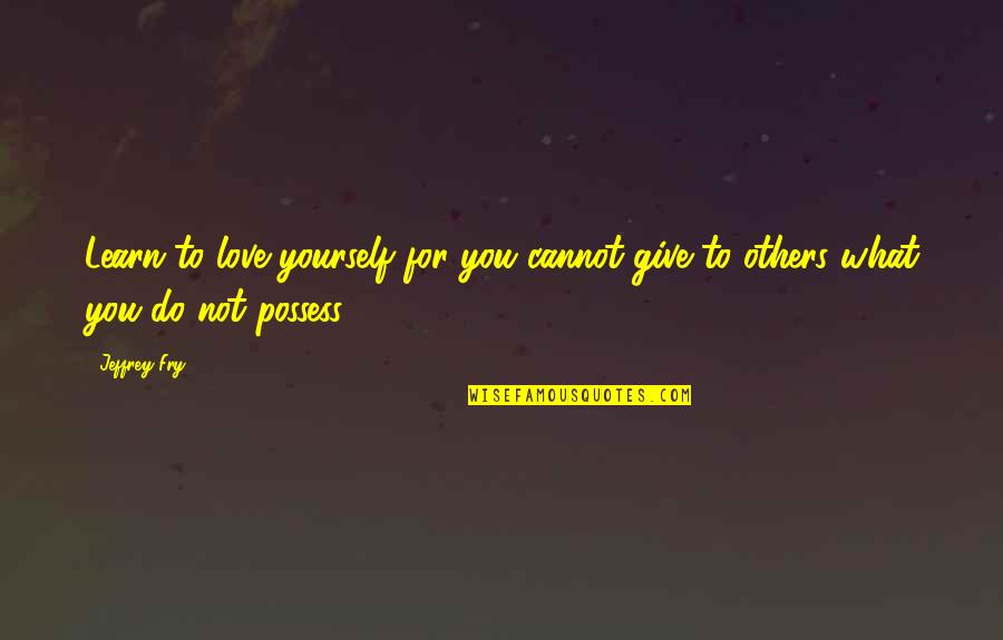 Love Is Not To Possess Quotes By Jeffrey Fry: Learn to love yourself for you cannot give