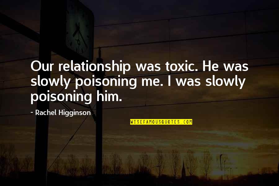 Love Is Not Toxic Quotes By Rachel Higginson: Our relationship was toxic. He was slowly poisoning Love Is Not Toxic Quotes By Rachel Higginson: Our relationship was toxic. He was slowly poisoning