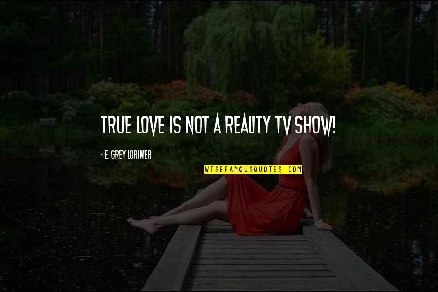 Love Is Not True Quotes By E. Grey Lorimer: True Love is not a reality TV show!