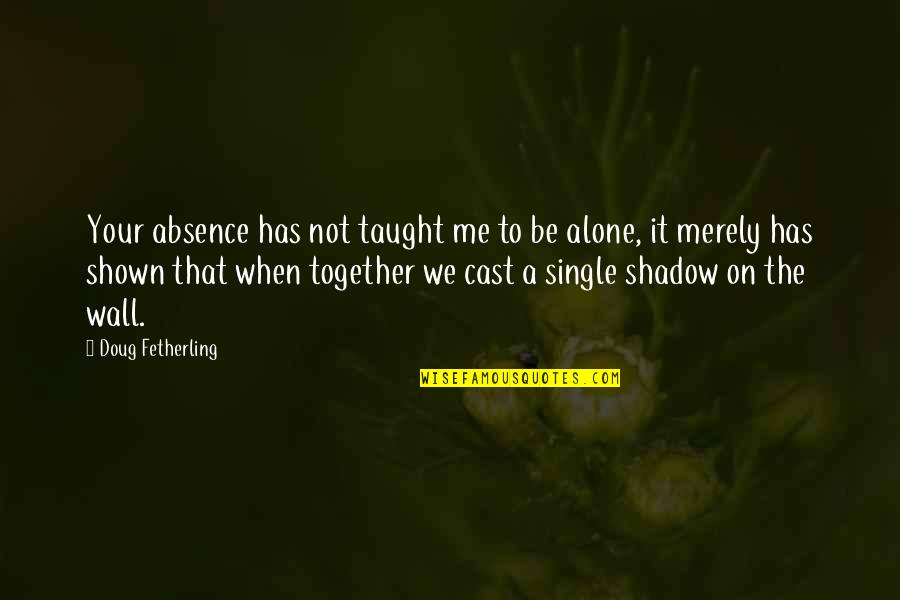 Love Is Shown Quotes By Doug Fetherling: Your absence has not taught me to be