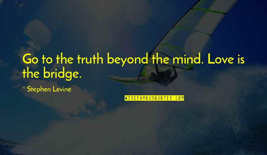 Love Is The Bridge Quotes By Stephen Levine: Go to the truth beyond the mind. Love Love Is The Bridge Quotes By Stephen Levine: Go to the truth beyond the mind. Love