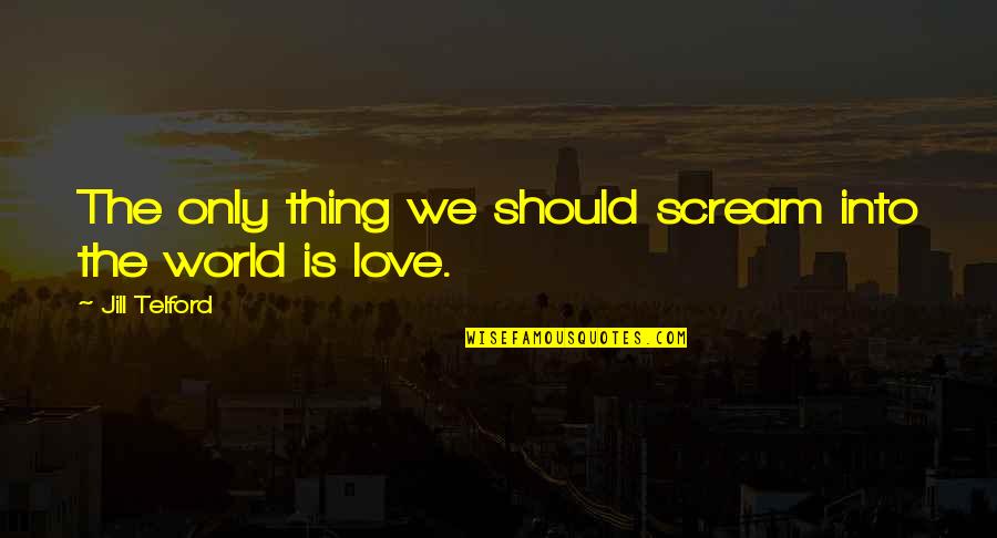 Love Is The Only Thing Quotes By Jill Telford: The only thing we should scream into the