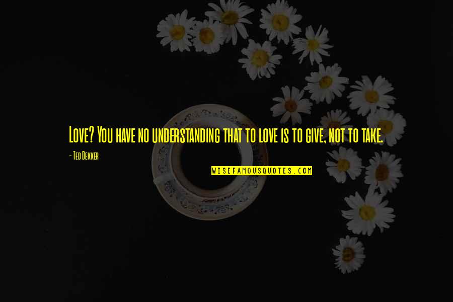 Love Is To Give Not To Take Quotes By Ted Dekker: Love? You have no understanding that to love