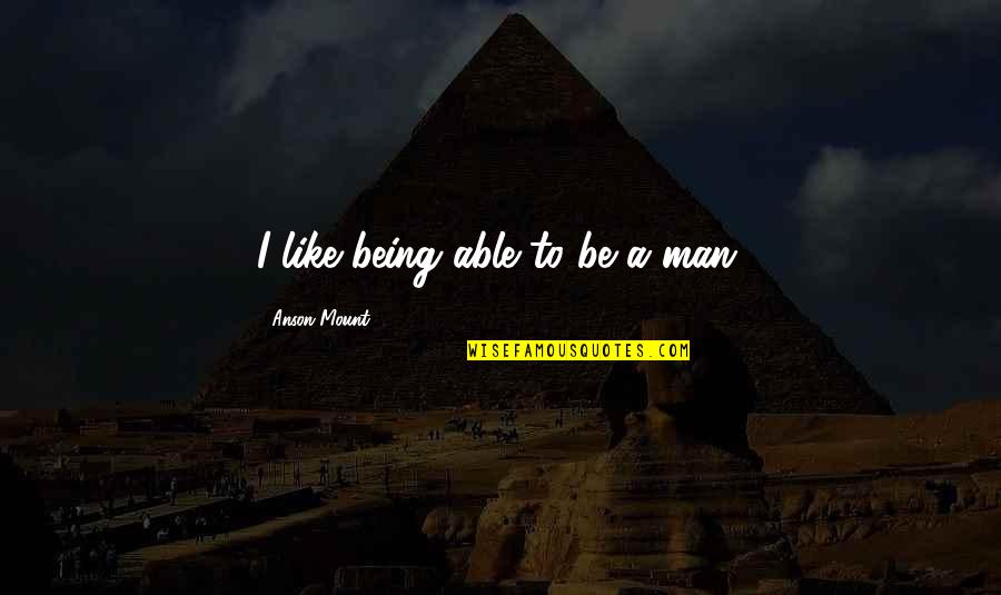 Love Is Worth Risking Everything For Quotes By Anson Mount: I like being able to be a man. Love Is Worth Risking Everything For Quotes By Anson Mount: I like being able to be a man.