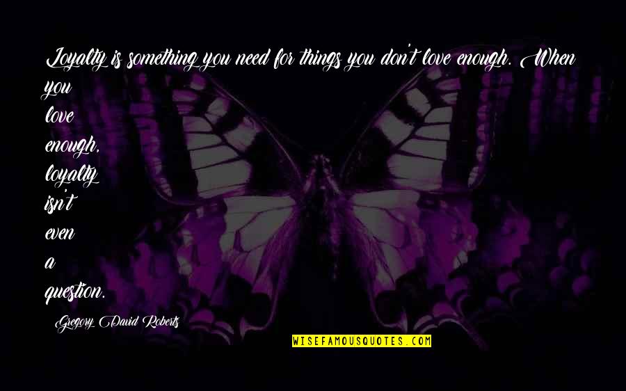 Love Isn Enough Quotes By Gregory David Roberts: Loyalty is something you need for things you