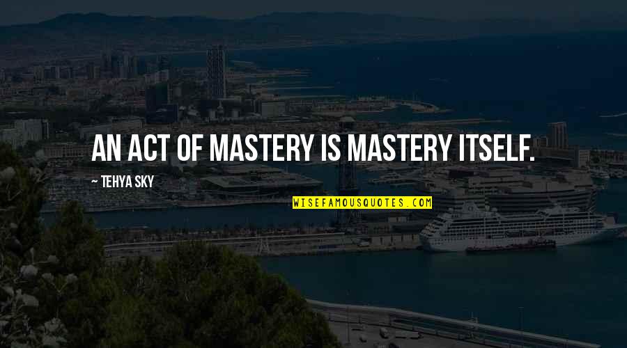 Love Itself Quotes By Tehya Sky: An act of mastery is mastery itself.
