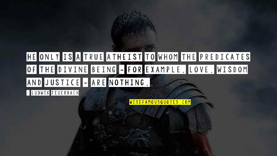 Love Justice Quotes By Ludwig Feuerbach: He only is a true atheist to whom Love Justice Quotes By Ludwig Feuerbach: He only is a true atheist to whom