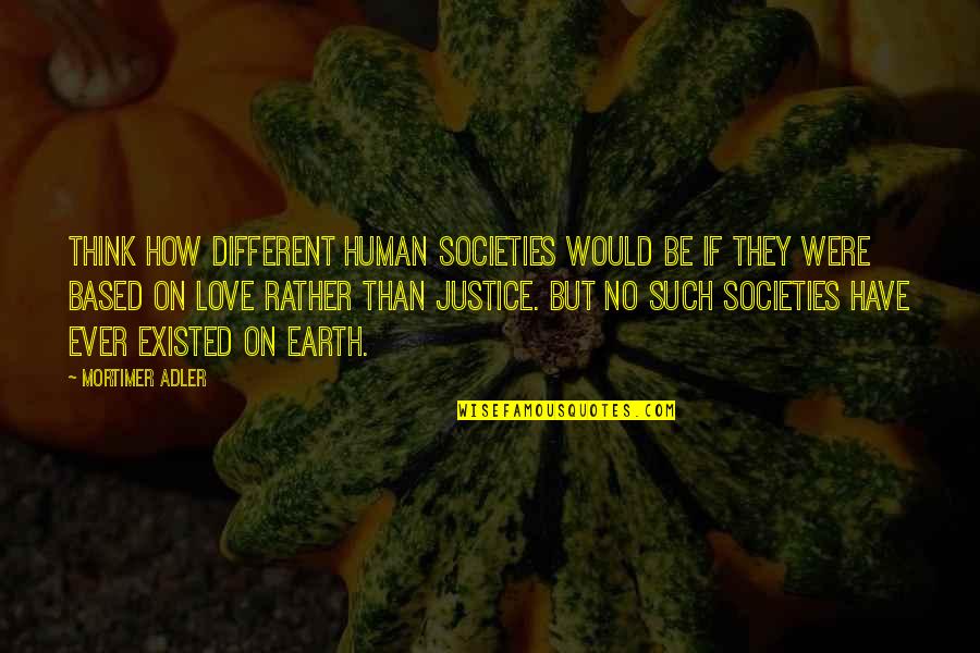 Love Justice Quotes By Mortimer Adler: Think how different human societies would be if Love Justice Quotes By Mortimer Adler: Think how different human societies would be if