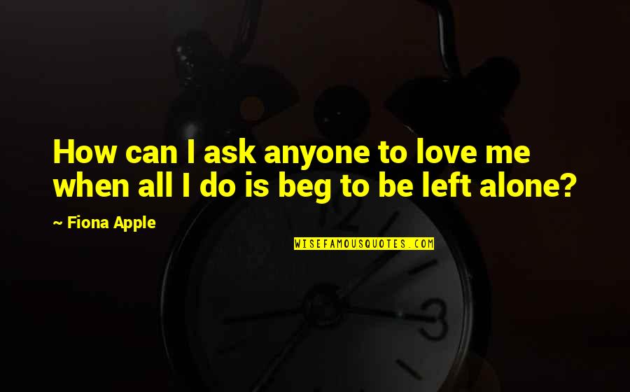 Love Left Me Alone Quotes By Fiona Apple: How can I ask anyone to love me