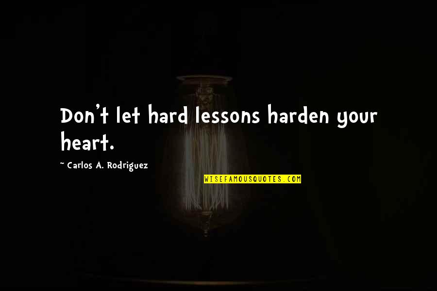 Love Lessons Quotes By Carlos A. Rodriguez: Don't let hard lessons harden your heart.
