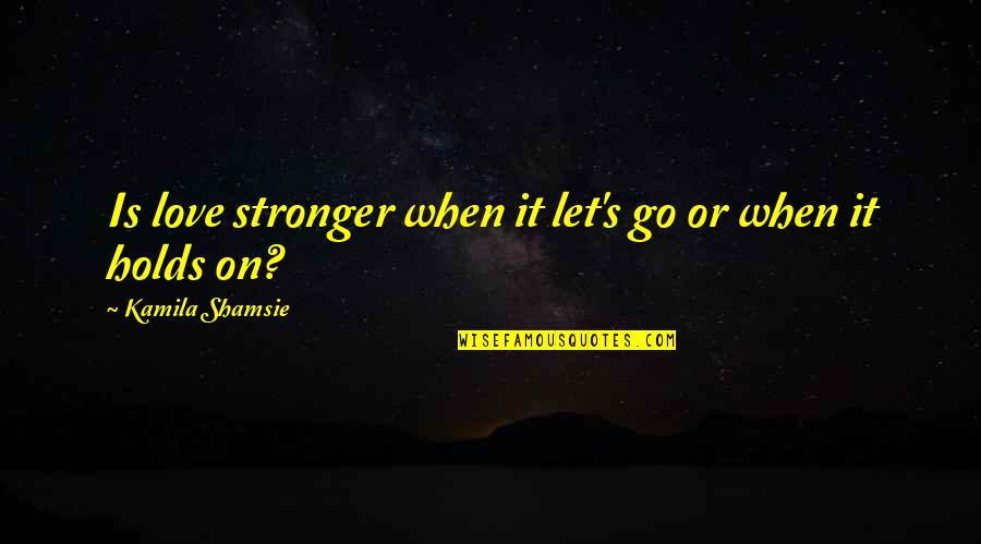 Love Let It Go Quotes By Kamila Shamsie: Is love stronger when it let's go or